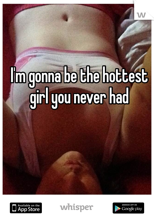 I'm gonna be the hottest girl you never had 