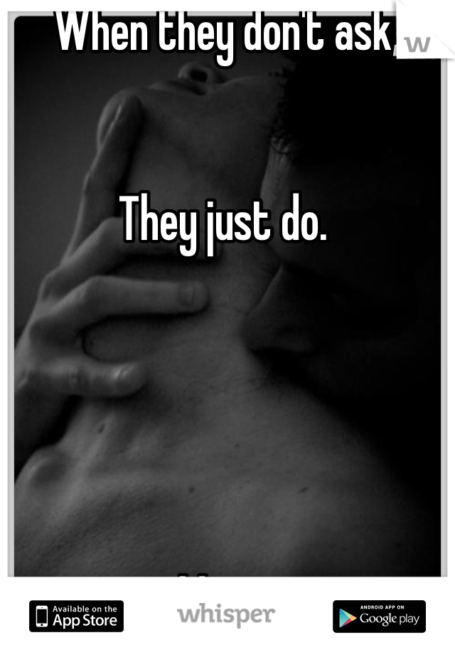  When they don't ask,


They just do.





Mmm