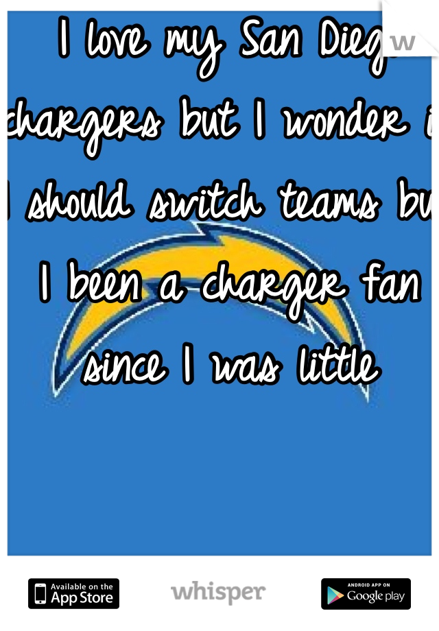 I love my San Diego chargers but I wonder if I should switch teams but I been a charger fan since I was little 