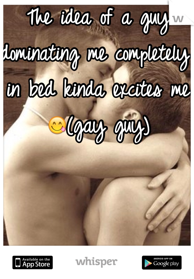 The idea of a guy dominating me completely in bed kinda excites me 😋(gay guy)