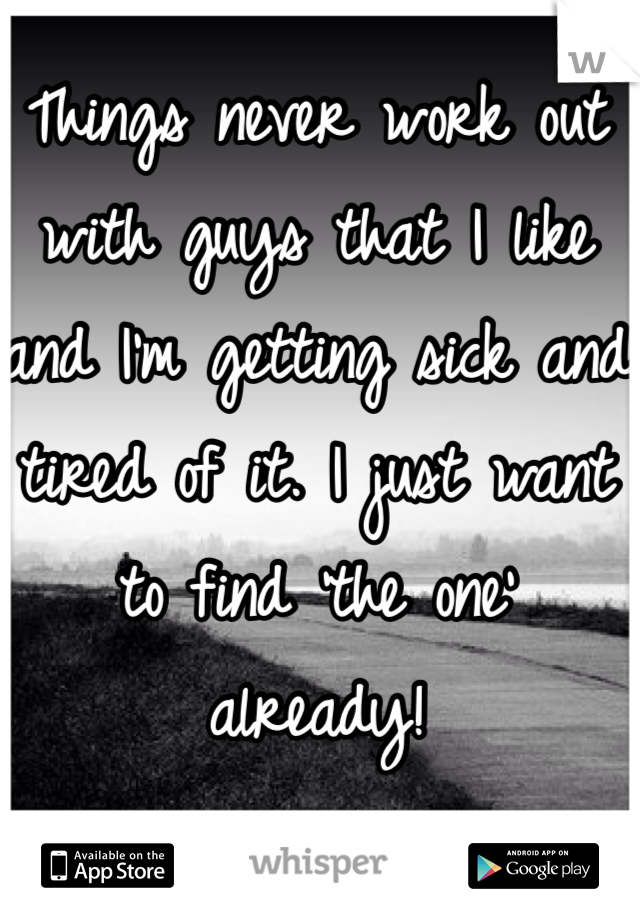 Things never work out with guys that I like and I'm getting sick and tired of it. I just want to find 'the one' already!