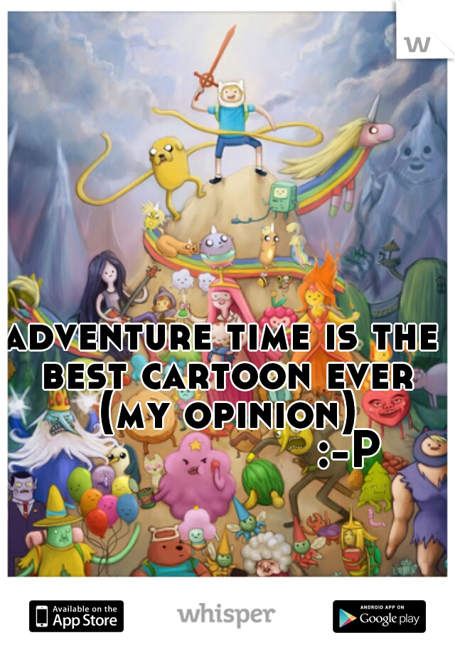 adventure time is the best cartoon ever (my opinion)
                    :-P 