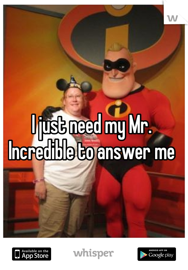 I just need my Mr. Incredible to answer me