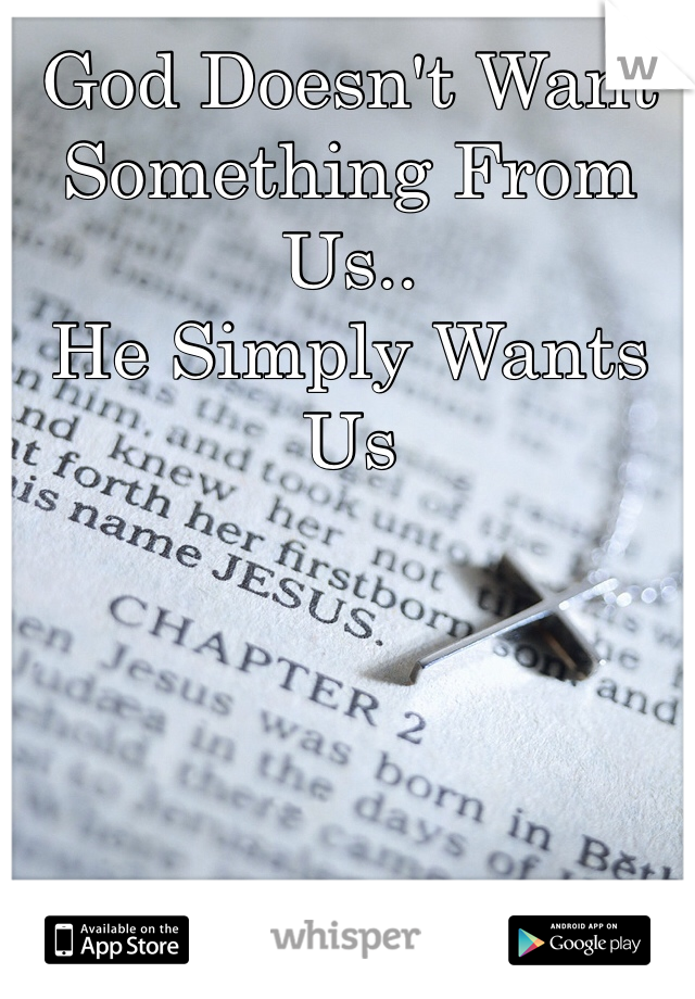 God Doesn't Want Something From Us.. 
He Simply Wants Us