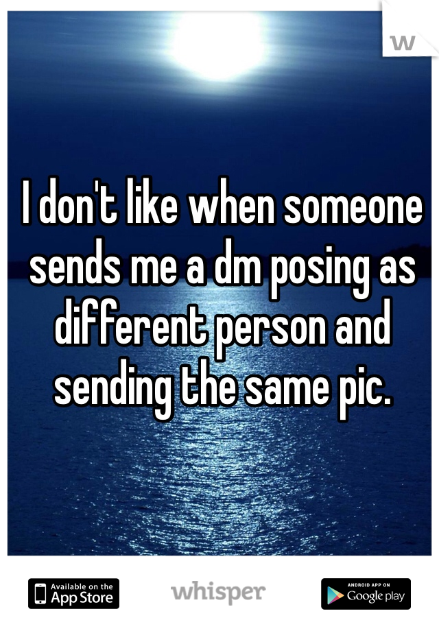 I don't like when someone sends me a dm posing as different person and sending the same pic.