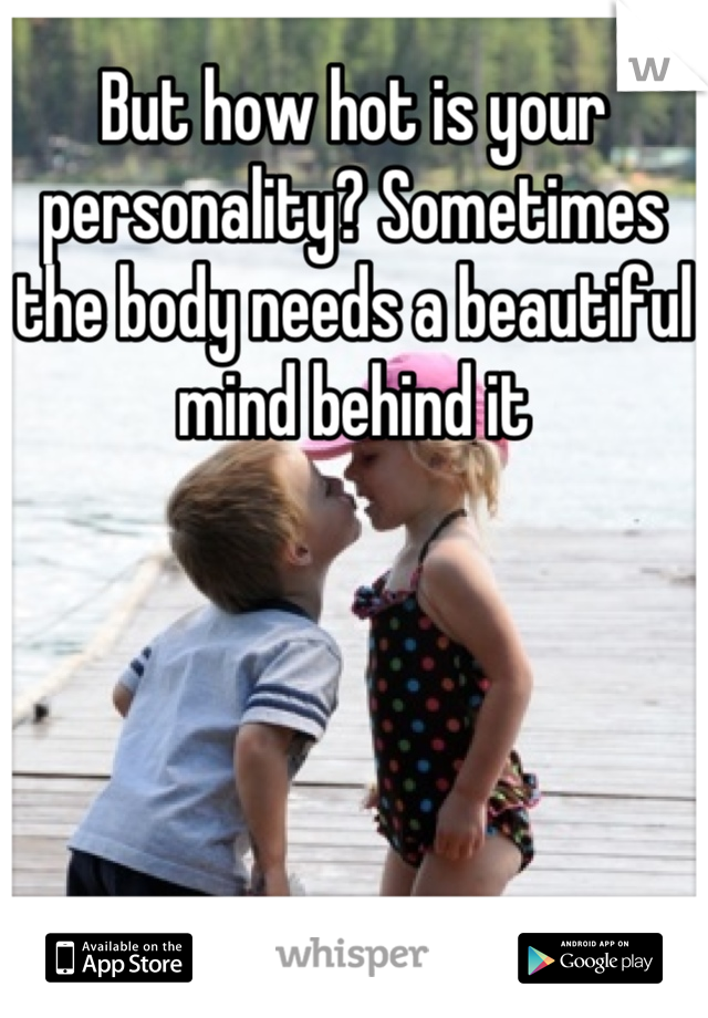 But how hot is your personality? Sometimes the body needs a beautiful mind behind it