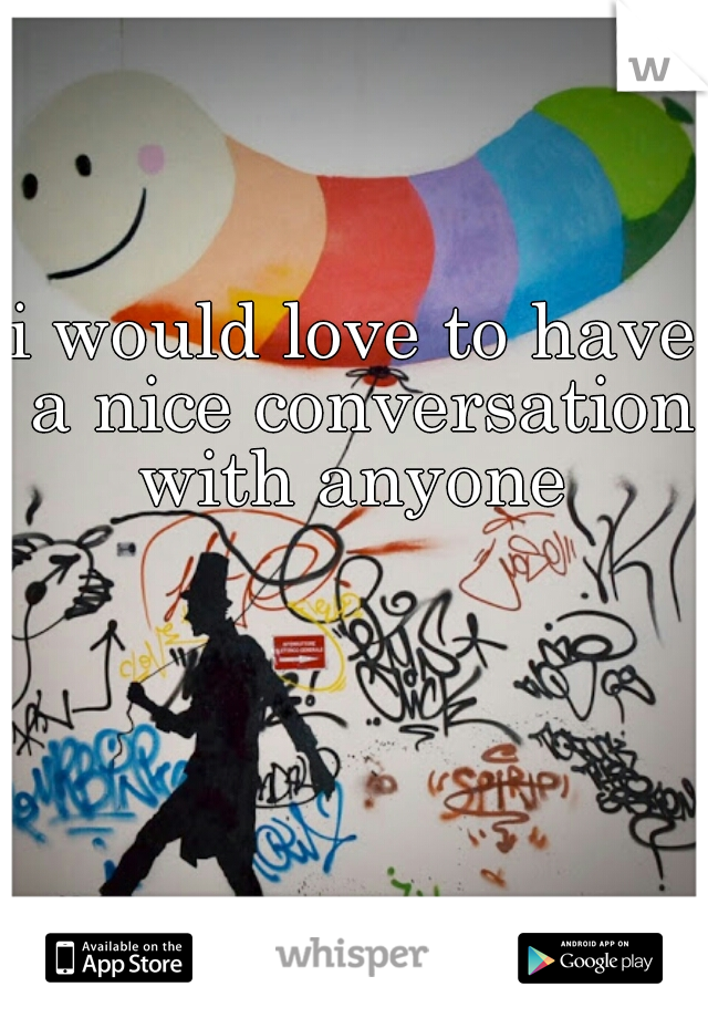 i would love to have a nice conversation with anyone 