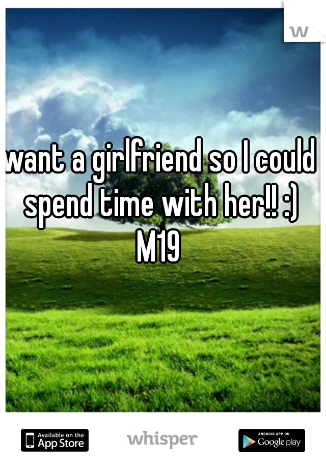 want a girlfriend so I could spend time with her!! :)
M19