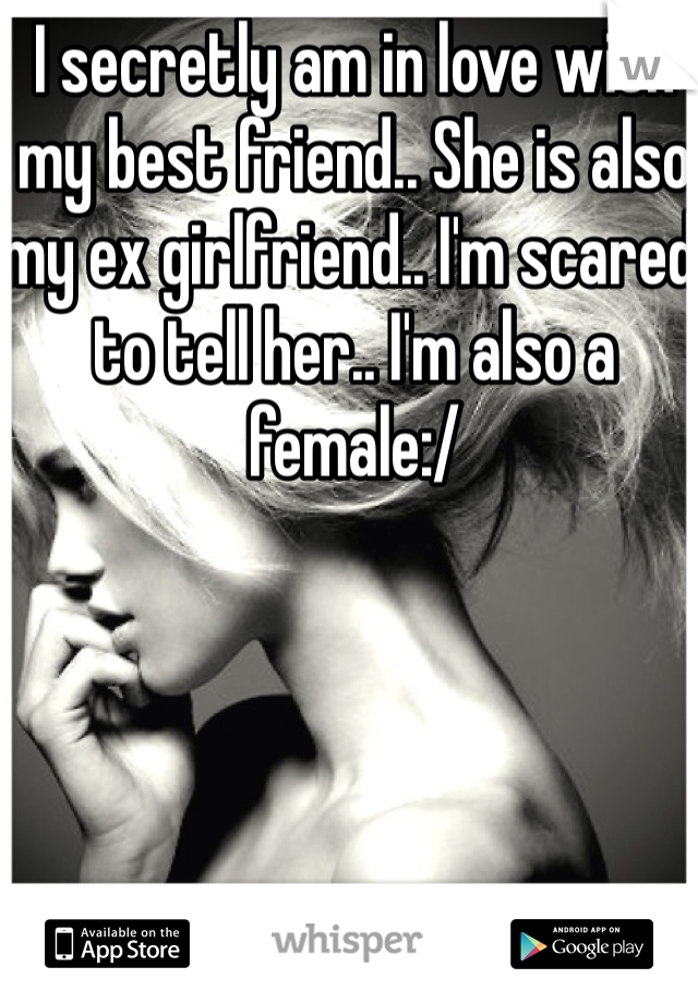 I secretly am in love with my best friend.. She is also my ex girlfriend.. I'm scared to tell her.. I'm also a female:/