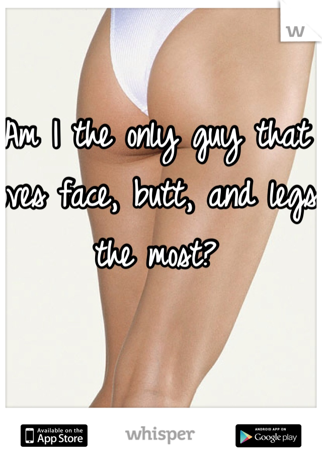 Am I the only guy that loves face, butt, and legs the most? 