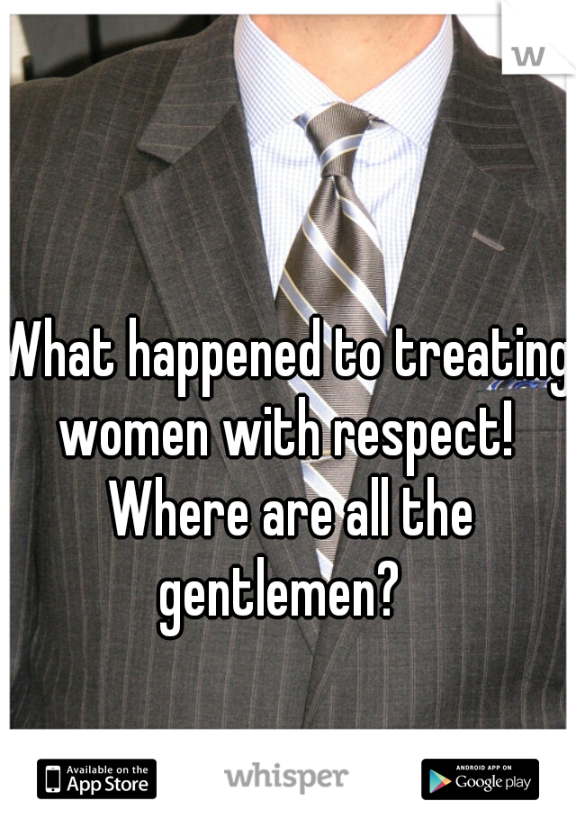 What happened to treating women with respect!  Where are all the gentlemen?  