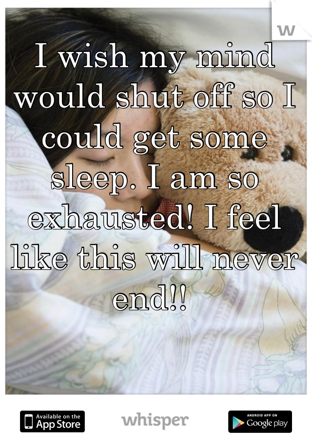 I wish my mind would shut off so I could get some sleep. I am so exhausted! I feel like this will never end!! 