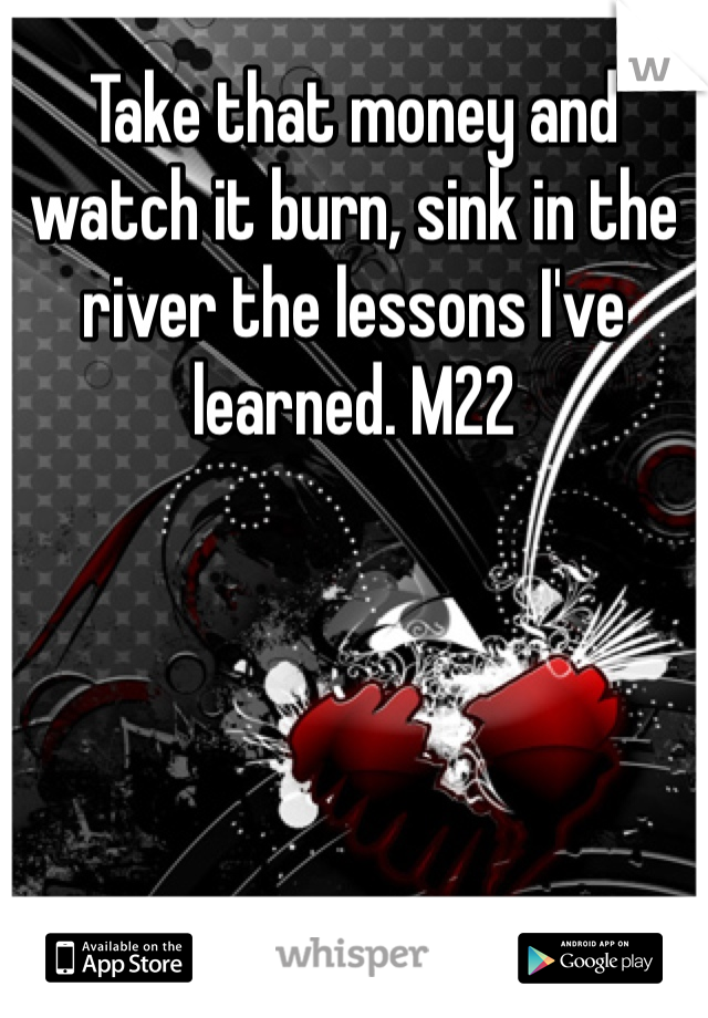 Take that money and watch it burn, sink in the river the lessons I've learned. M22