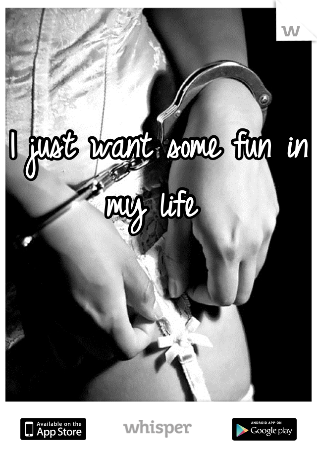 

I just want some fun in my life 