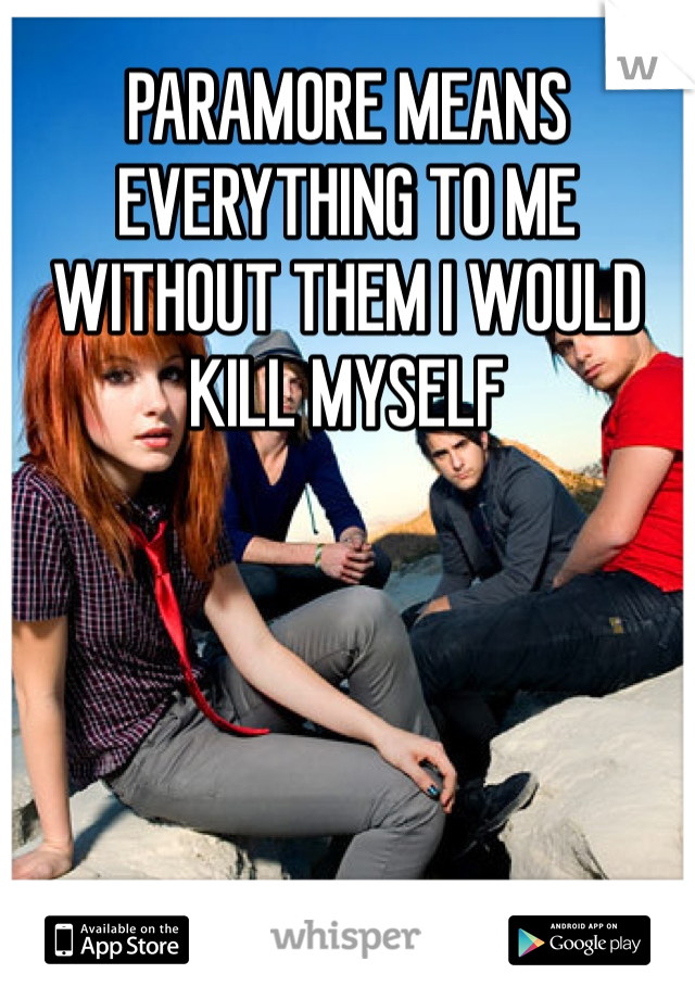 PARAMORE MEANS EVERYTHING TO ME WITHOUT THEM I WOULD KILL MYSELF