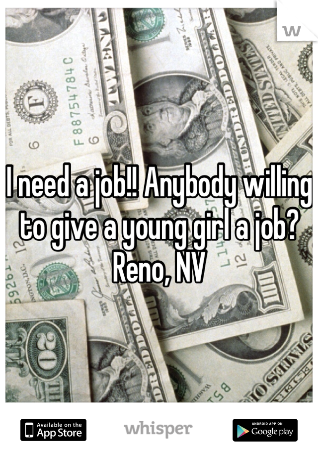 I need a job!! Anybody willing to give a young girl a job? Reno, NV