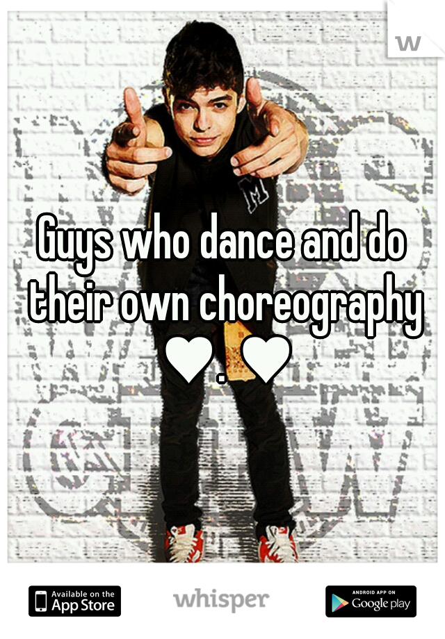 Guys who dance and do their own choreography
 ♥. ♥