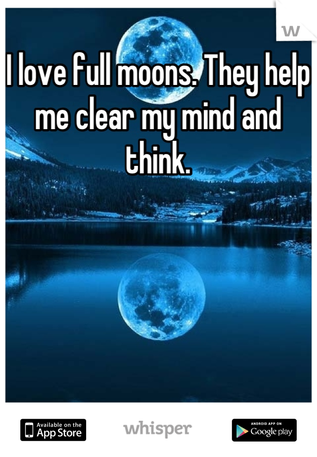 I love full moons. They help me clear my mind and think.