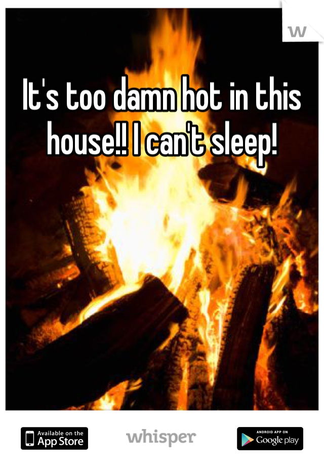 It's too damn hot in this house!! I can't sleep!