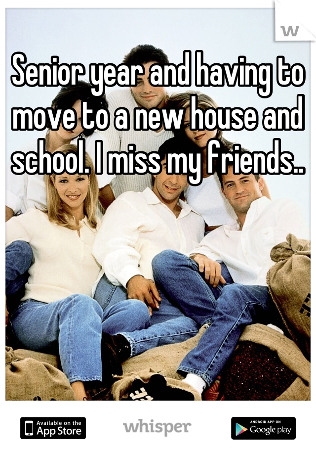 Senior year and having to move to a new house and school. I miss my friends..