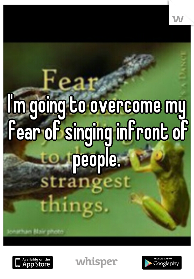 I'm going to overcome my fear of singing infront of people. 