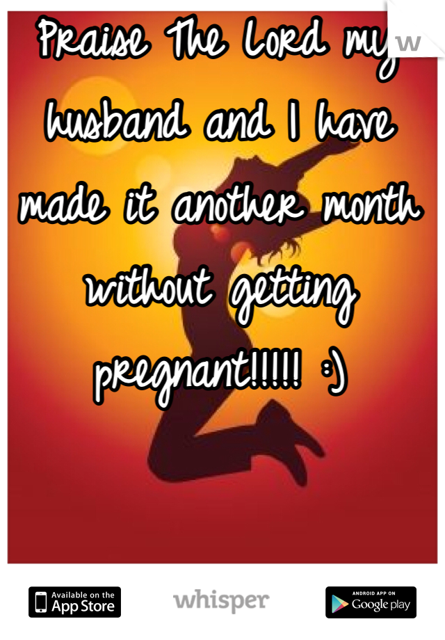 Praise The Lord my husband and I have made it another month without getting pregnant!!!!! :) 