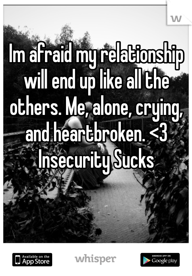 Im afraid my relationship will end up like all the others. Me, alone, crying, and heartbroken. <3
Insecurity Sucks