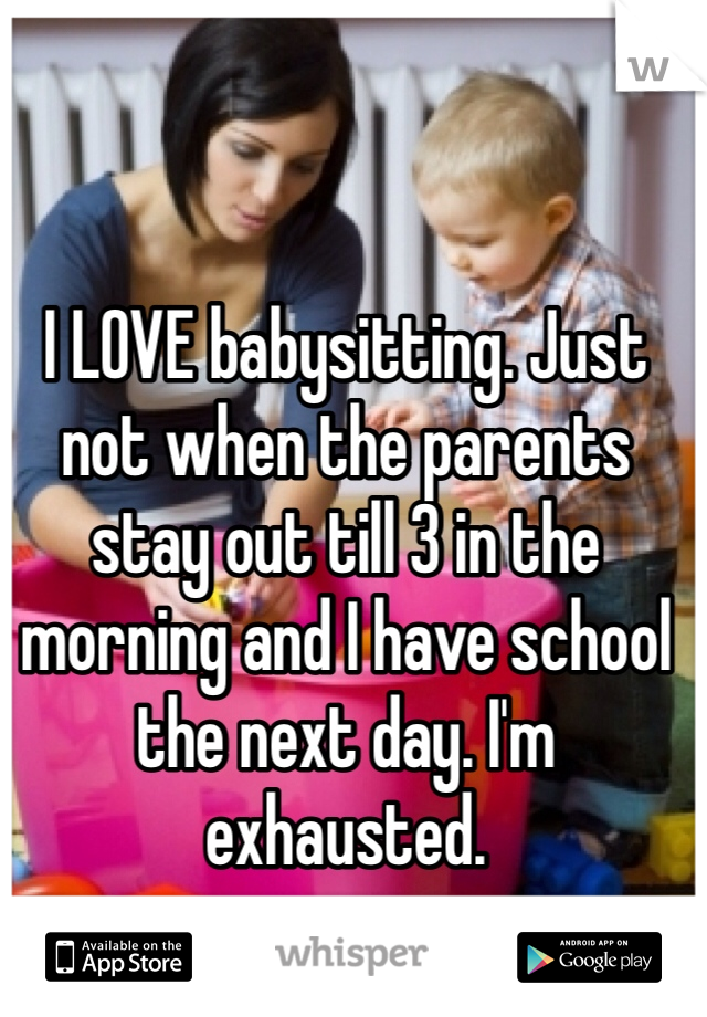 I LOVE babysitting. Just not when the parents stay out till 3 in the morning and I have school the next day. I'm exhausted. 