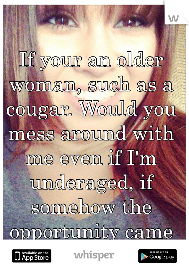 If your an older woman, such as a cougar. Would you mess around with me even if I'm underaged, if somehow the opportunity came up? 