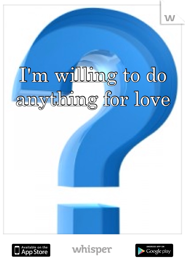 I'm willing to do anything for love