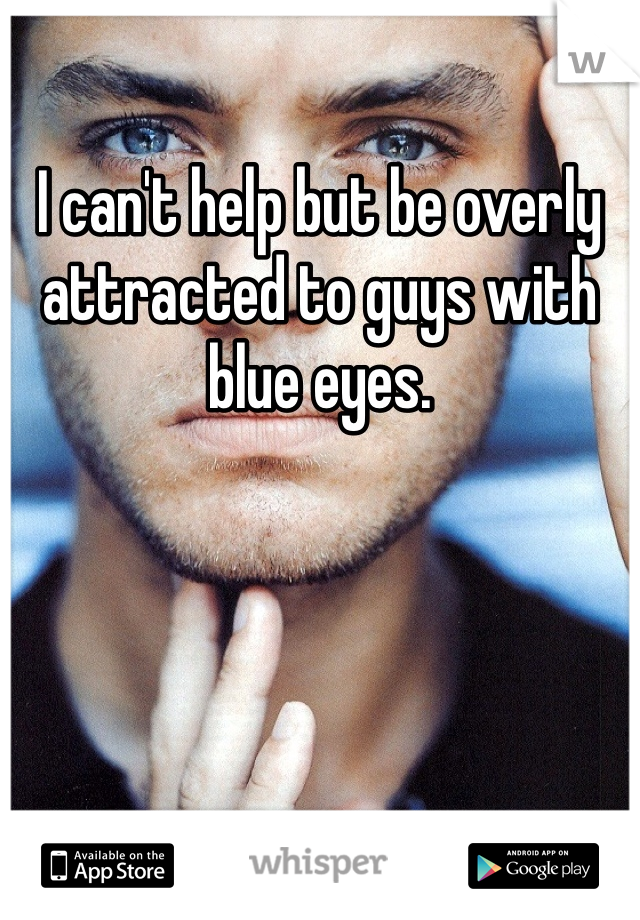 I can't help but be overly attracted to guys with blue eyes.  