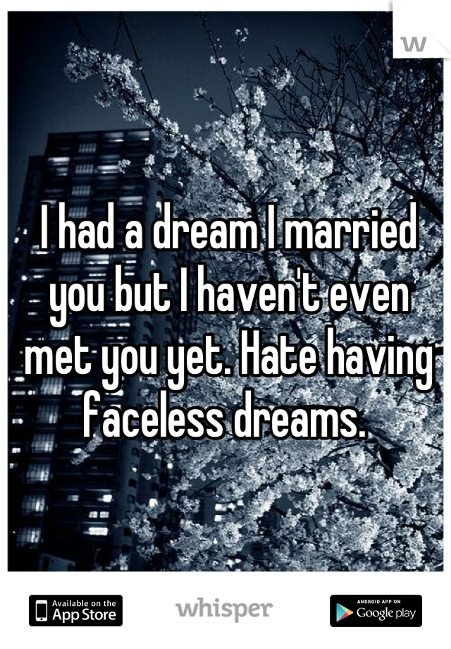 I had a dream I married you but I haven't even met you yet. Hate having faceless dreams. 