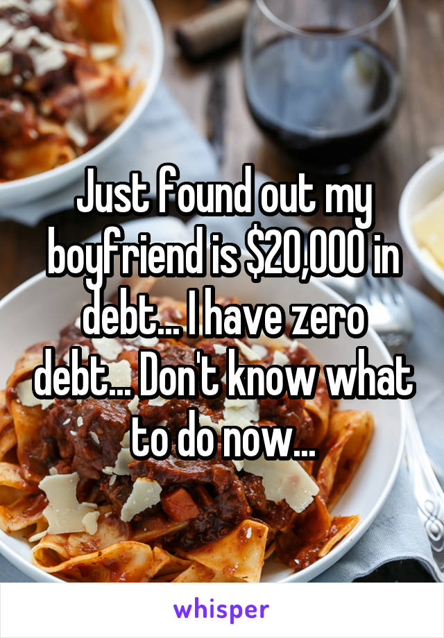 Just found out my boyfriend is $20,000 in debt... I have zero debt... Don't know what to do now...