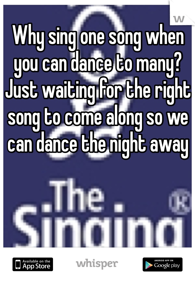 Why sing one song when you can dance to many? Just waiting for the right song to come along so we can dance the night away