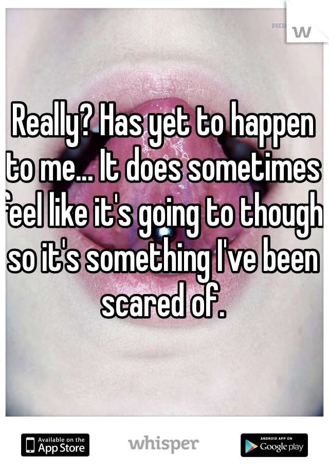 Really? Has yet to happen to me... It does sometimes feel like it's going to though so it's something I've been scared of. 