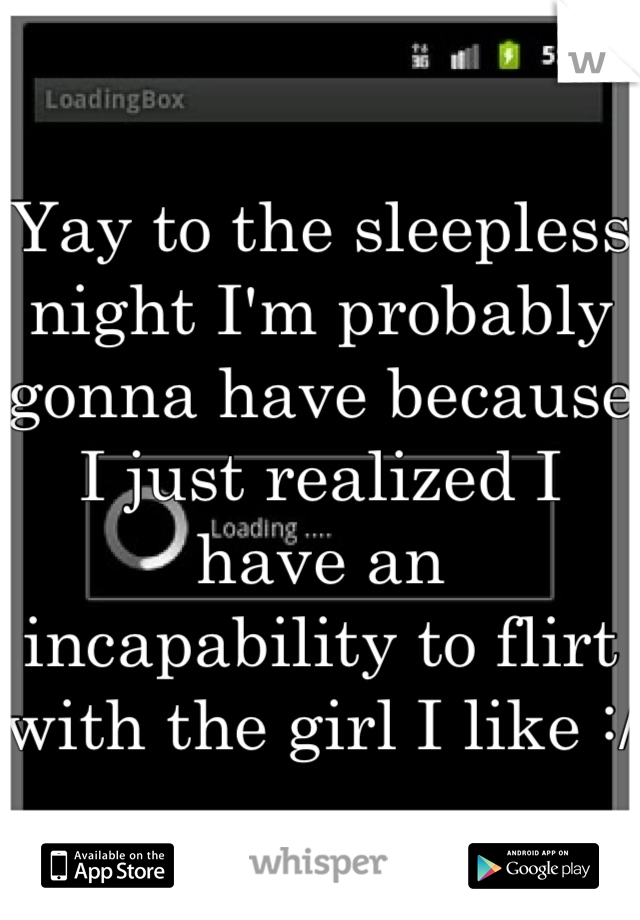 Yay to the sleepless night I'm probably gonna have because I just realized I have an incapability to flirt with the girl I like :/