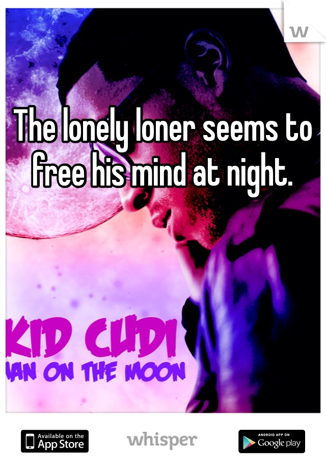 The lonely loner seems to free his mind at night. 