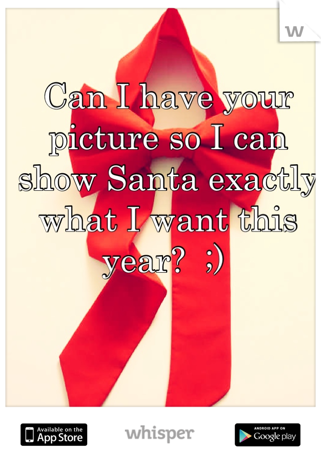 Can I have your picture so I can show Santa exactly what I want this year?  ;) 