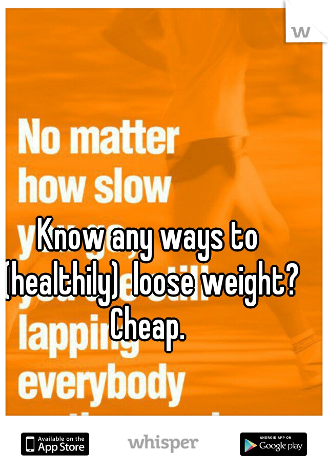 Know any ways to (healthily)  loose weight?
Cheap.