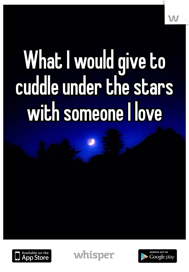 What I would give to cuddle under the stars with someone I love