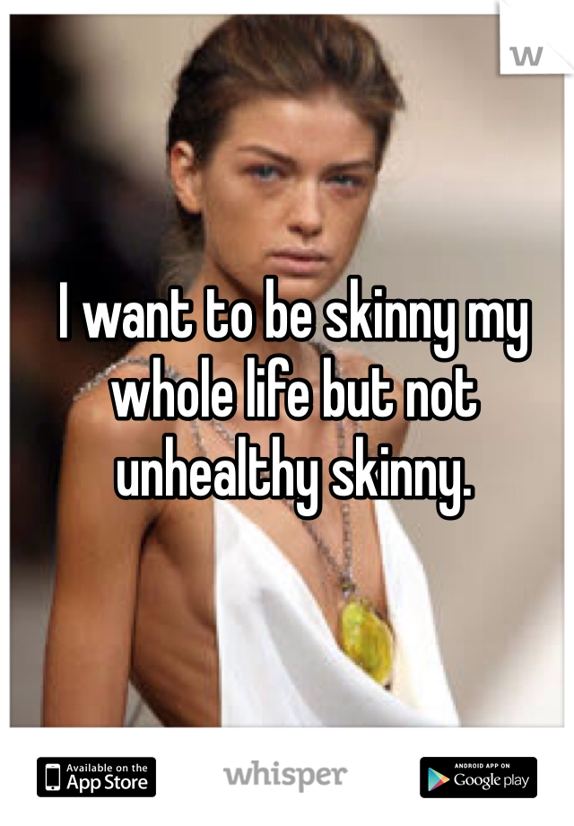 I want to be skinny my whole life but not unhealthy skinny.