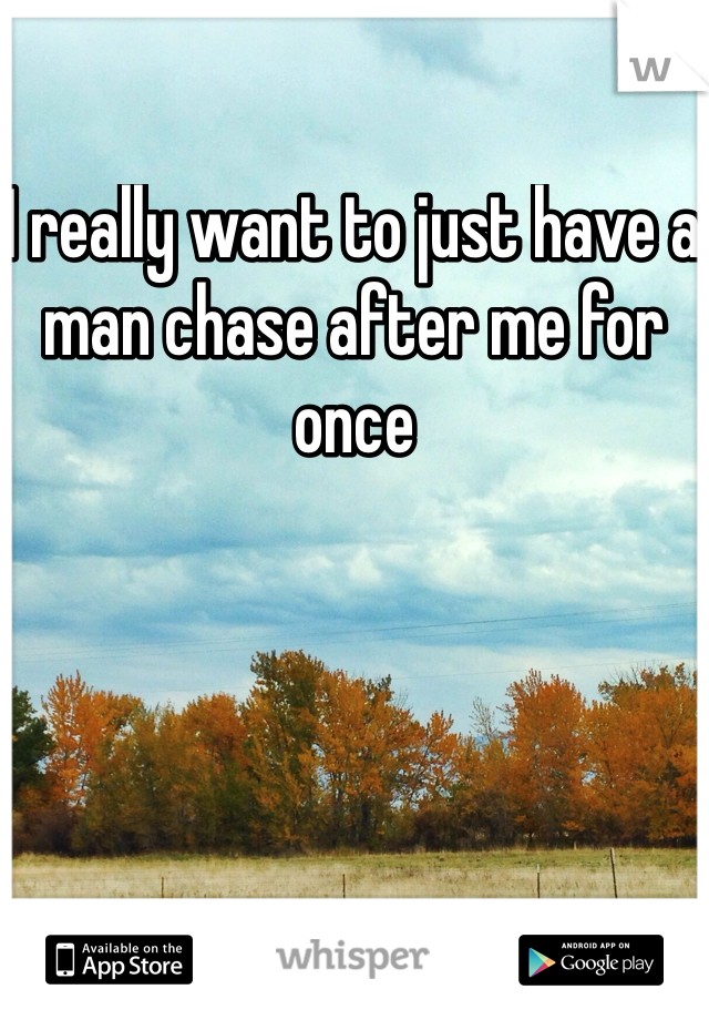 I really want to just have a man chase after me for once 