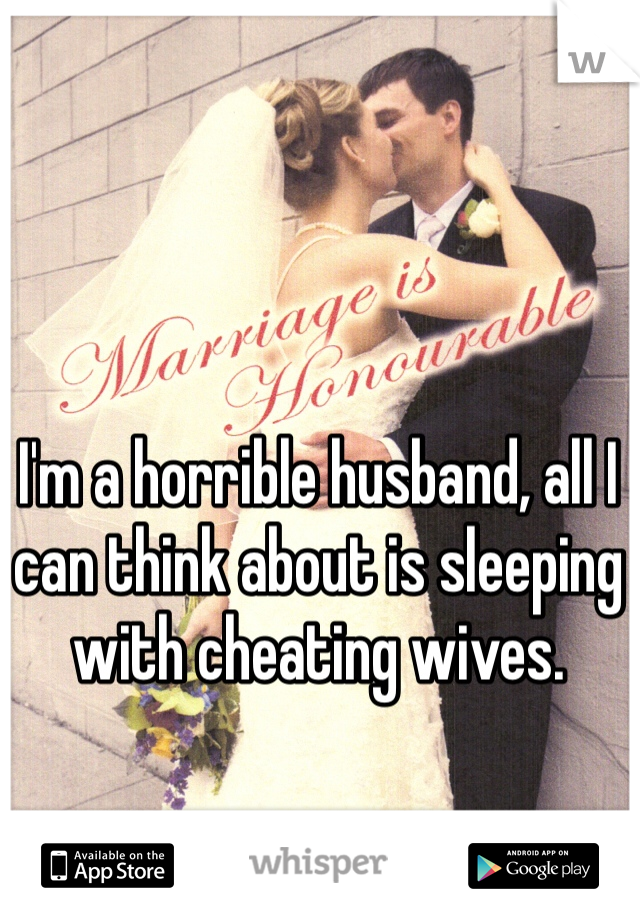 I'm a horrible husband, all I can think about is sleeping with cheating wives.