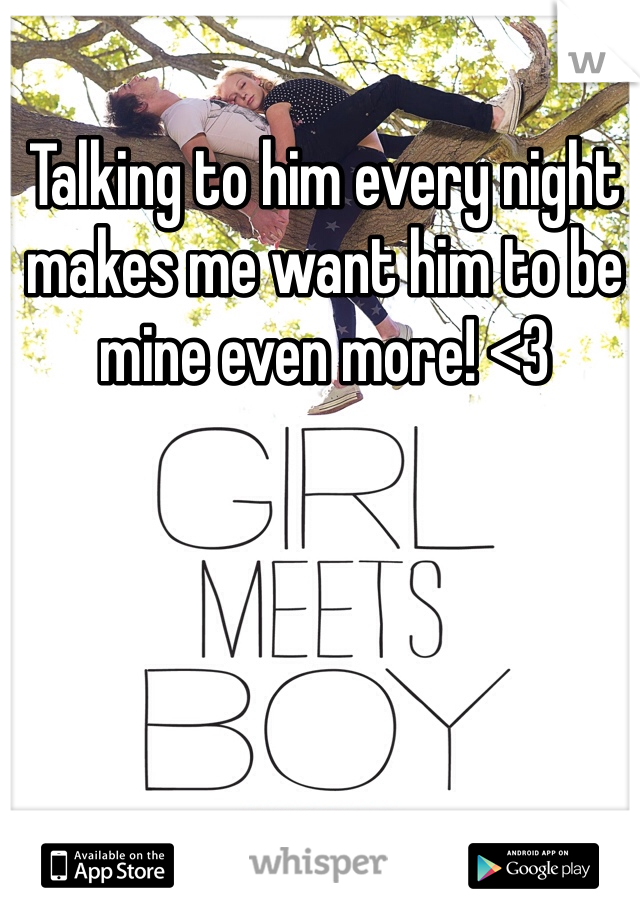 Talking to him every night makes me want him to be mine even more! <3 