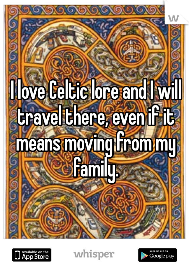 I love Celtic lore and I will travel there, even if it means moving from my family. 