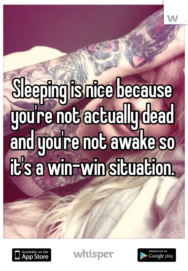 Sleeping is nice because you're not actually dead and you're not awake so it's a win-win situation.