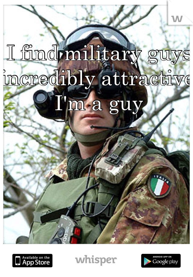 I find military guys incredibly attractive I'm a guy