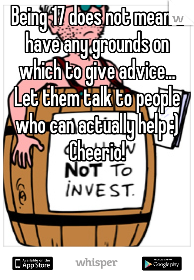 Being 17 does not mean u have any grounds on which to give advice...
Let them talk to people who can actually help :)
Cheerio!