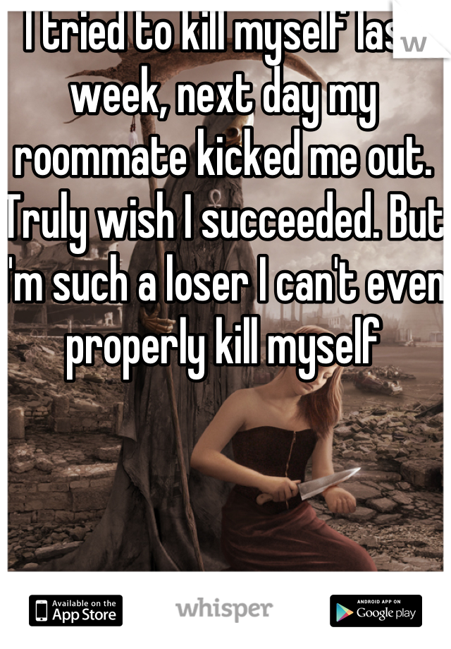 I tried to kill myself last week, next day my roommate kicked me out. Truly wish I succeeded. But I'm such a loser I can't even properly kill myself