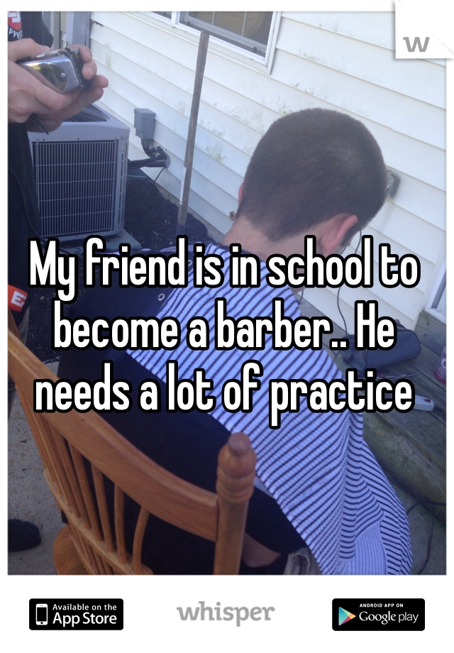 My friend is in school to become a barber.. He needs a lot of practice 